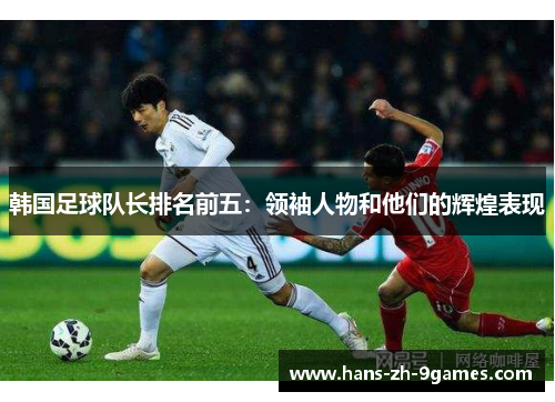 韩国足球队长排名前五：领袖人物和他们的辉煌表现