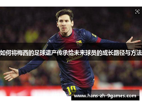 如何将梅西的足球遗产传承给未来球员的成长路径与方法 如何将梅西的足球遗产传承给未来球员的成长路径与方法