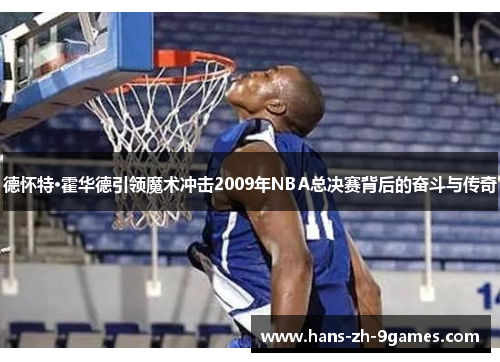 德怀特·霍华德引领魔术冲击2009年NBA总决赛背后的奋斗与传奇 德怀特·霍华德引领魔术冲击2009年NBA总决赛背后的奋斗与传奇