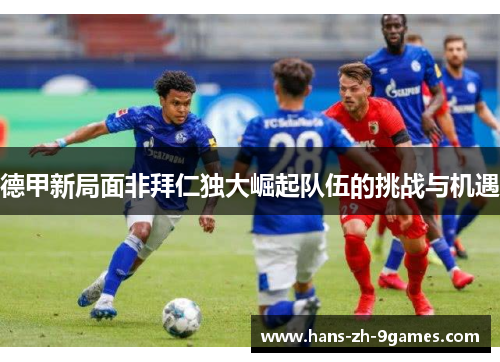 德甲新局面非拜仁独大崛起队伍的挑战与机遇 德甲新局面非拜仁独大崛起队伍的挑战与机遇