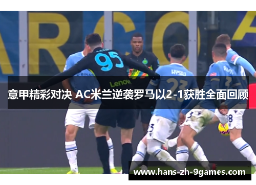 意甲精彩对决 AC米兰逆袭罗马以2-1获胜全面回顾 意甲精彩对决 AC米兰逆袭罗马以2-1获胜全面回顾