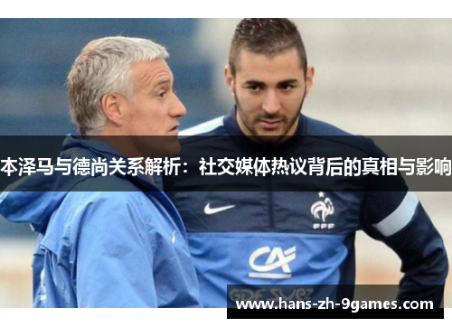 本泽马与德尚关系解析：社交媒体热议背后的真相与影响
