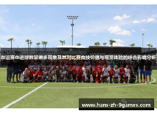 友谊赛中进球数量偏多现象及其对比赛竞技价值与观赏体验的综合影响分析 友谊赛中进球数量偏多现象及其对比赛竞技价值与观赏体验的综合影响分析