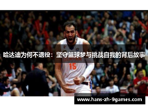 哈达迪为何不退役:坚守篮球梦与挑战自我的背后故事 哈达迪为何不退役:坚守篮球梦与挑战自我的背后故事