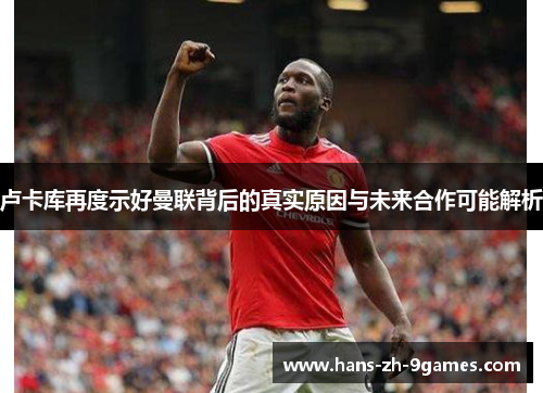 卢卡库再度示好曼联背后的真实原因与未来合作可能解析 卢卡库再度示好曼联背后的真实原因与未来合作可能解析