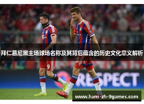 拜仁慕尼黑主场球场名称及其背后蕴含的历史文化意义解析