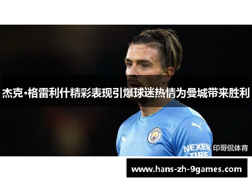 杰克·格雷利什精彩表现引爆球迷热情为曼城带来胜利 杰克·格雷利什精彩表现引爆球迷热情为曼城带来胜利