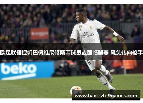 欧足联指控姆巴佩维尼修斯等球员或面临禁赛 风头转向枪手 欧足联指控姆巴佩维尼修斯等球员或面临禁赛 风头转向枪手