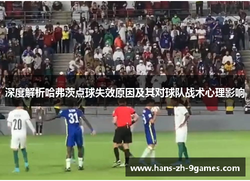 深度解析哈弗茨点球失效原因及其对球队战术心理影响 深度解析哈弗茨点球失效原因及其对球队战术心理影响
