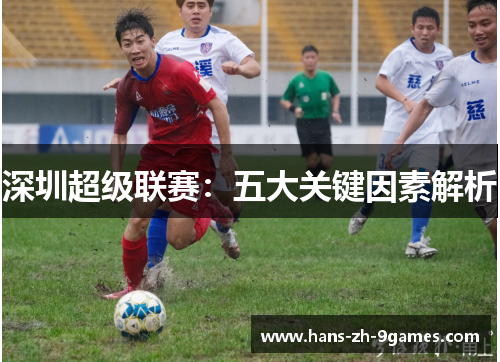 深圳超级联赛:五大关键因素解析 深圳超级联赛:五大关键因素解析