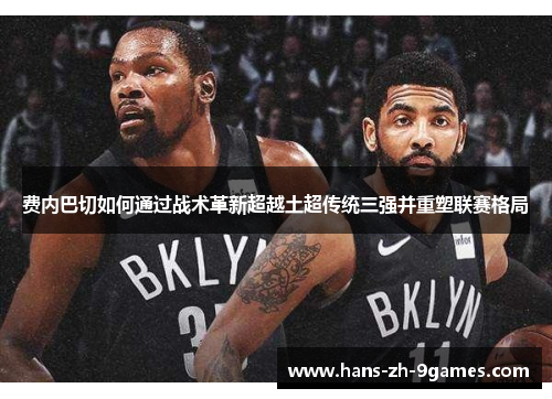 费内巴切如何通过战术革新超越土超传统三强并重塑联赛格局 费内巴切如何通过战术革新超越土超传统三强并重塑联赛格局