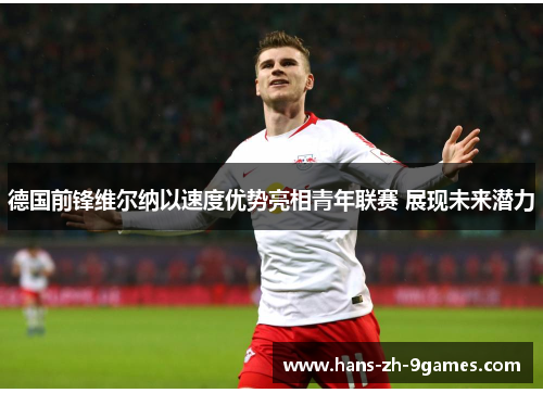 德国前锋维尔纳以速度优势亮相青年联赛 展现未来潜力 德国前锋维尔纳以速度优势亮相青年联赛 展现未来潜力