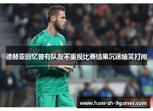 德赫亚回忆曾有队友不重视比赛结果沉迷嬉笑打闹