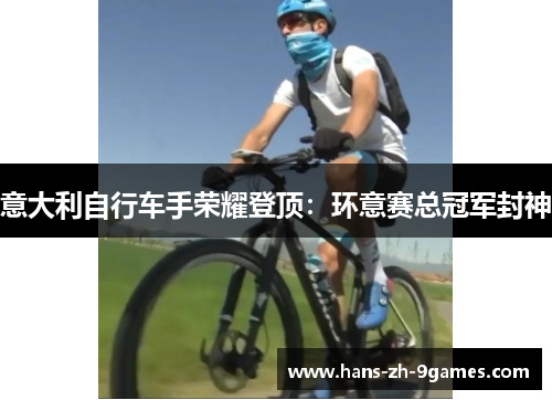 意大利自行车手荣耀登顶:环意赛总冠军封神 意大利自行车手荣耀登顶:环意赛总冠军封神