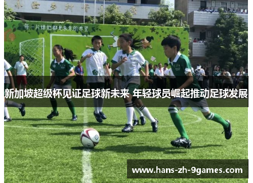 新加坡超级杯见证足球新未来 年轻球员崛起推动足球发展