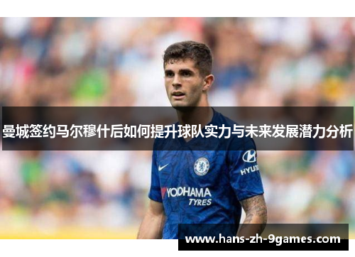 曼城签约马尔穆什后如何提升球队实力与未来发展潜力分析