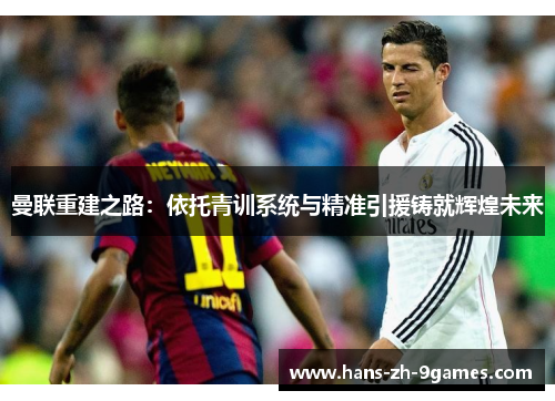 曼联重建之路:依托青训系统与精准引援铸就辉煌未来 曼联重建之路:依托青训系统与精准引援铸就辉煌未来