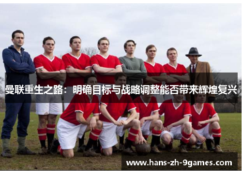 曼联重生之路:明确目标与战略调整能否带来辉煌复兴 曼联重生之路:明确目标与战略调整能否带来辉煌复兴