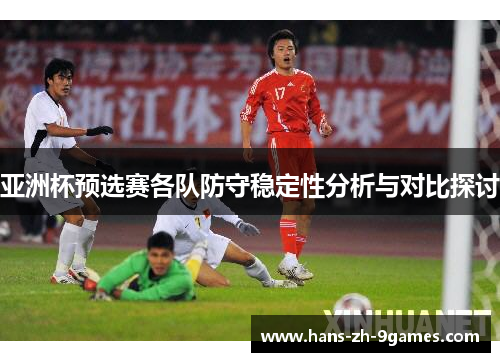 亚洲杯预选赛各队防守稳定性分析与对比探讨 亚洲杯预选赛各队防守稳定性分析与对比探讨