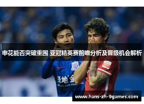 申花能否突破重围 亚冠精英赛前瞻分析及晋级机会解析 申花能否突破重围 亚冠精英赛前瞻分析及晋级机会解析