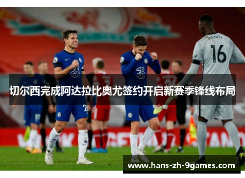 切尔西完成阿达拉比奥尤签约开启新赛季锋线布局 切尔西完成阿达拉比奥尤签约开启新赛季锋线布局