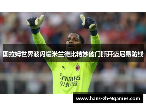图拉姆世界波闪耀米兰德比精妙破门撕开迈尼昂防线 图拉姆世界波闪耀米兰德比精妙破门撕开迈尼昂防线