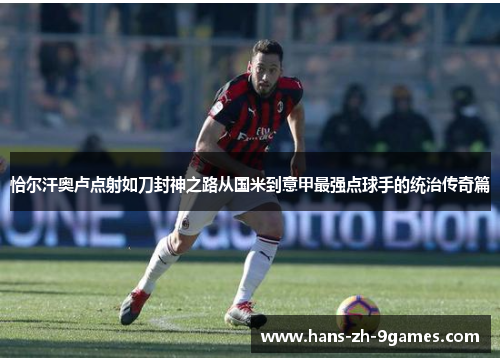恰尔汗奥卢点射如刀封神之路从国米到意甲最强点球手的统治传奇篇