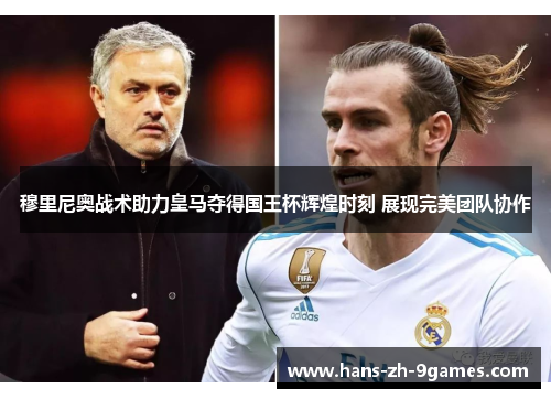 穆里尼奥战术助力皇马夺得国王杯辉煌时刻 展现完美团队协作 穆里尼奥战术助力皇马夺得国王杯辉煌时刻 展现完美团队协作