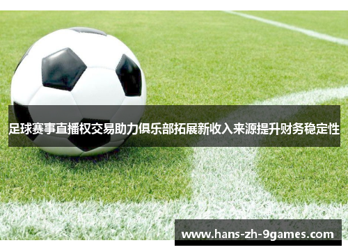 足球赛事直播权交易助力俱乐部拓展新收入来源提升财务稳定性