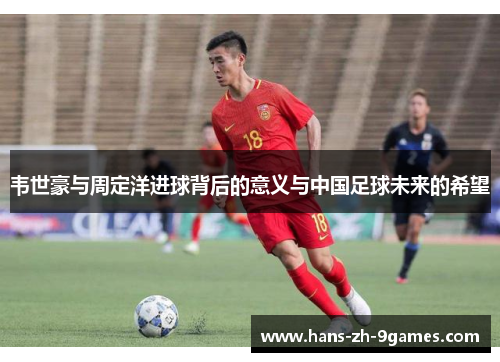 韦世豪与周定洋进球背后的意义与中国足球未来的希望 韦世豪与周定洋进球背后的意义与中国足球未来的希望