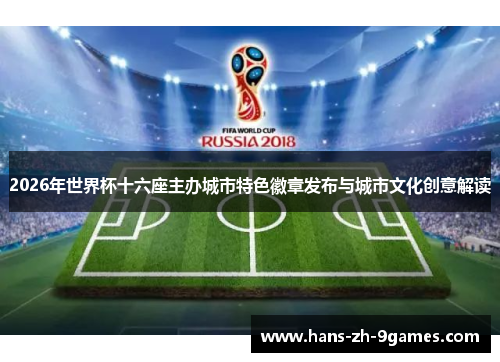 2026年世界杯十六座主办城市特色徽章发布与城市文化创意解读 2026年世界杯十六座主办城市特色徽章发布与城市文化创意解读